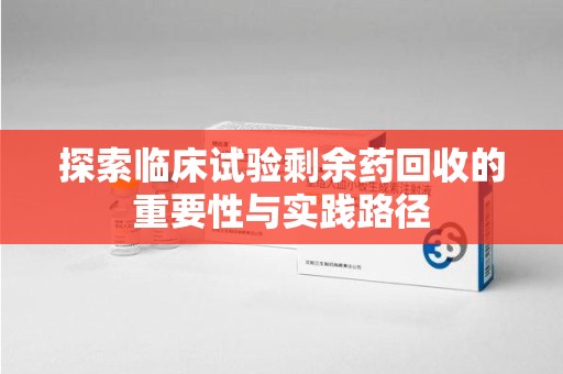 连云港探索临床试验剩余药回收的重要性与实践路径