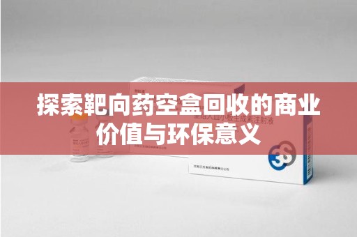 连云港探索靶向药空盒回收的商业价值与环保意义