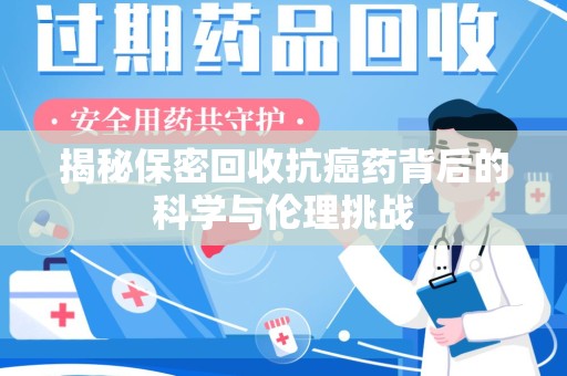 连云港揭秘保密回收抗癌药背后的科学与伦理挑战