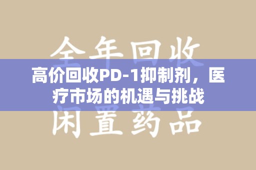 连云港高价回收PD-1抑制剂，医疗市场的机遇与挑战