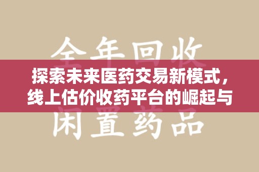 连云港探索未来医药交易新模式，线上估价收药平台的崛起与变革