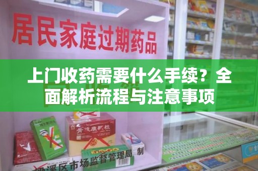 连云港上门收药需要什么手续？全面解析流程与注意事项