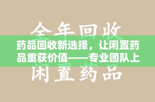 连云港药品回收新选择，让闲置药品重获价值——专业团队上门收药服务