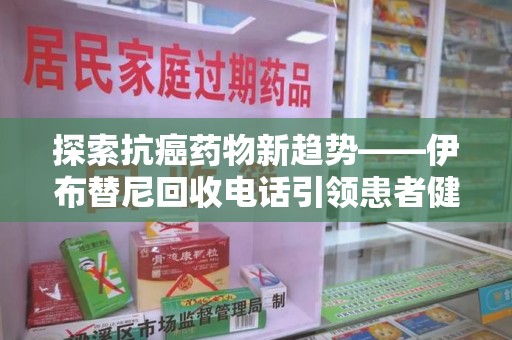 连云港探索抗癌药物新趋势——伊布替尼回收电话引领患者健康管理新篇章