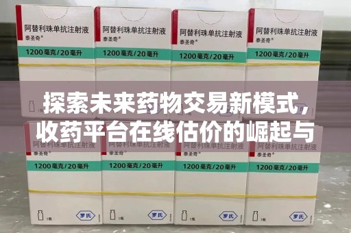 连云港探索未来药物交易新模式，收药平台在线估价的崛起与影响