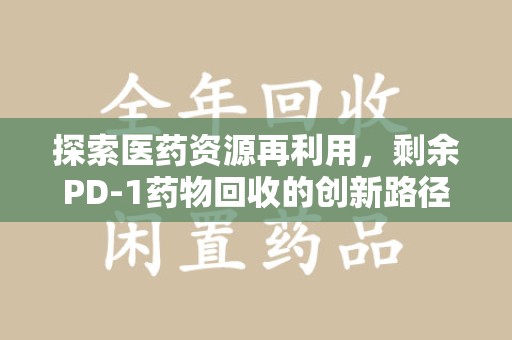 连云港探索医药资源再利用，剩余PD-1药物回收的创新路径与社会价值