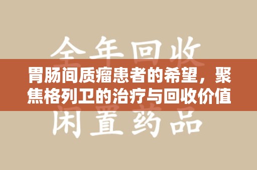 连云港胃肠间质瘤患者的希望，聚焦格列卫的治疗与回收价值