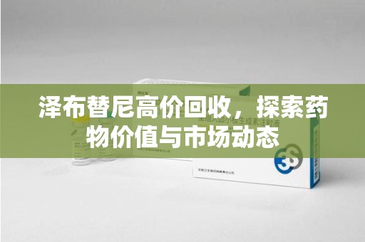 连云港泽布替尼高价回收，探索药物价值与市场动态