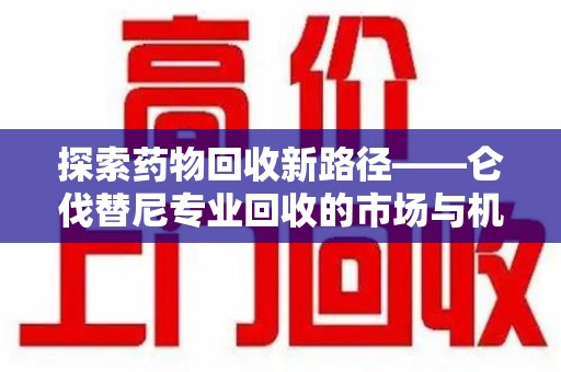 连云港探索药物回收新路径——仑伐替尼专业回收的市场与机遇