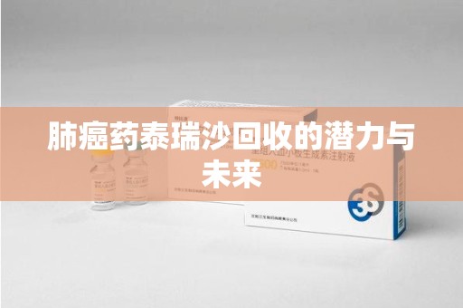 连云港肺癌药泰瑞沙回收的潜力与未来