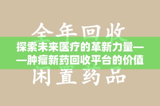 连云港探索未来医疗的革新力量——肿瘤新药回收平台的价值与前景