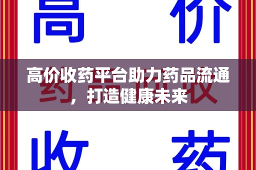 连云港高价收药平台助力药品流通，打造健康未来