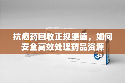 连云港抗癌药回收正规渠道，如何安全高效处理药品资源