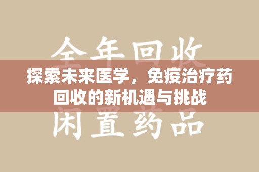 连云港探索未来医学，免疫治疗药回收的新机遇与挑战