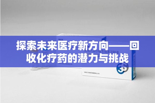 连云港探索未来医疗新方向——回收化疗药的潜力与挑战