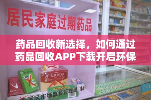 连云港药品回收新选择，如何通过药品回收APP下载开启环保生活