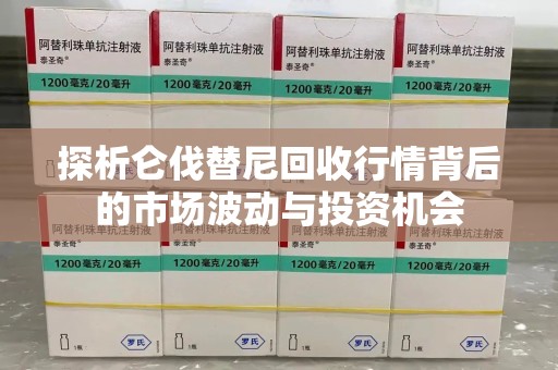 连云港探析仑伐替尼回收行情背后的市场波动与投资机会