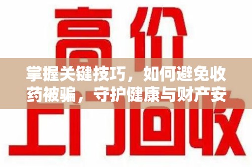 连云港掌握关键技巧，如何避免收药被骗，守护健康与财产安全