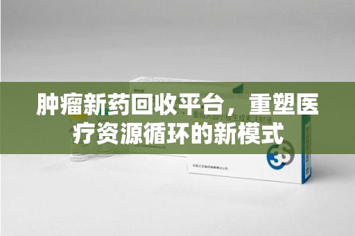 连云港肿瘤新药回收平台，重塑医疗资源循环的新模式