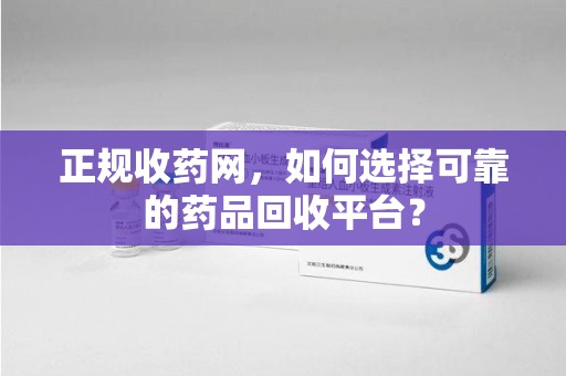 连云港正规收药网，如何选择可靠的药品回收平台？