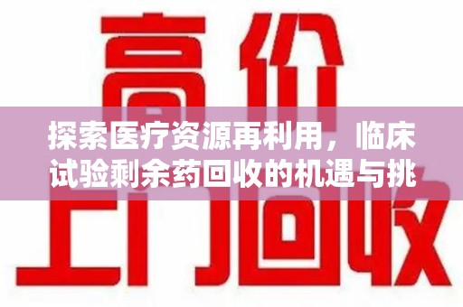 连云港探索医疗资源再利用，临床试验剩余药回收的机遇与挑战