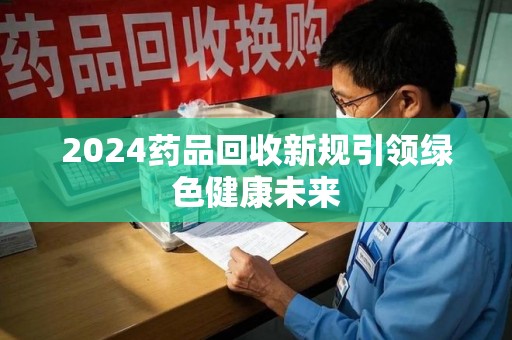 连云港2024药品回收新规引领绿色健康未来