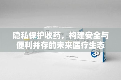 连云港隐私保护收药，构建安全与便利并存的未来医疗生态