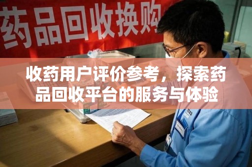 连云港收药用户评价参考，探索药品回收平台的服务与体验