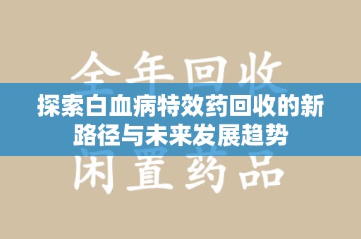 连云港探索白血病特效药回收的新路径与未来发展趋势