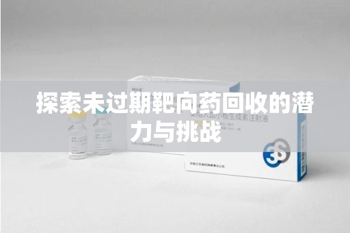连云港探索未过期靶向药回收的潜力与挑战