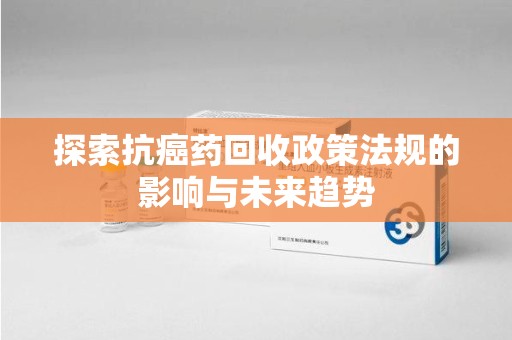 连云港探索抗癌药回收政策法规的影响与未来趋势