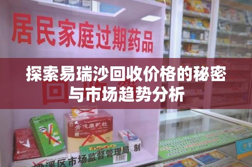 连云港探索易瑞沙回收价格的秘密与市场趋势分析