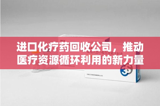 连云港进口化疗药回收公司，推动医疗资源循环利用的新力量