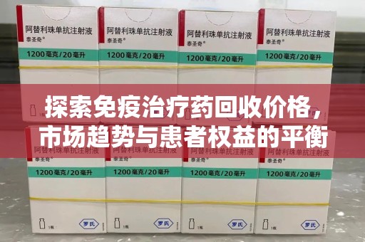 连云港探索免疫治疗药回收价格，市场趋势与患者权益的平衡
