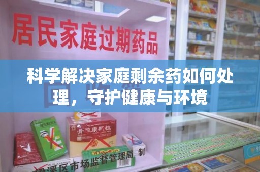 连云港科学解决家庭剩余药如何处理，守护健康与环境