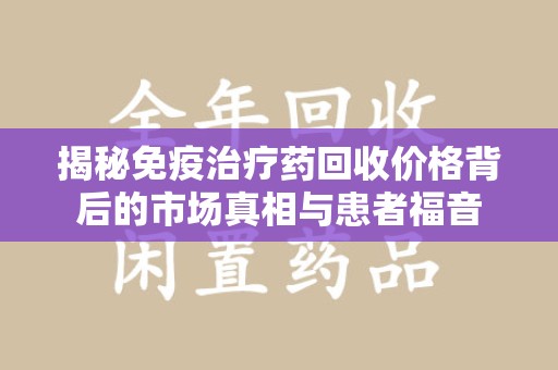 连云港揭秘免疫治疗药回收价格背后的市场真相与患者福音
