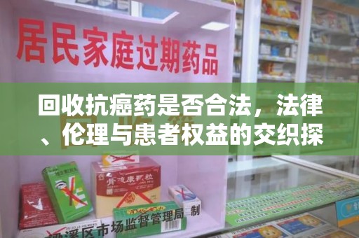 连云港回收抗癌药是否合法，法律、伦理与患者权益的交织探讨