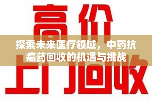 连云港探索未来医疗领域，中药抗癌药回收的机遇与挑战