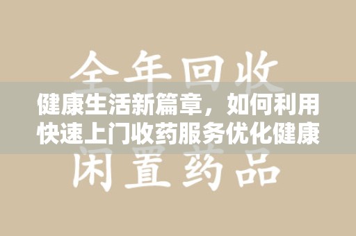 连云港健康生活新篇章，如何利用快速上门收药服务优化健康管理