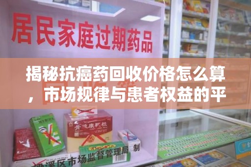 连云港揭秘抗癌药回收价格怎么算，市场规律与患者权益的平衡点