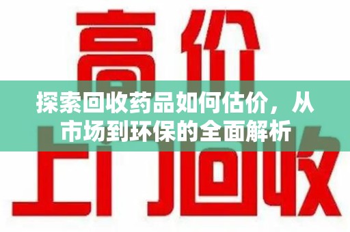 连云港探索回收药品如何估价，从市场到环保的全面解析
