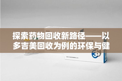 连云港探索药物回收新路径——以多吉美回收为例的环保与健康平衡