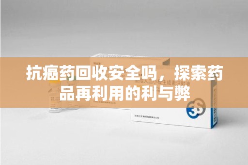 连云港抗癌药回收安全吗，探索药品再利用的利与弊