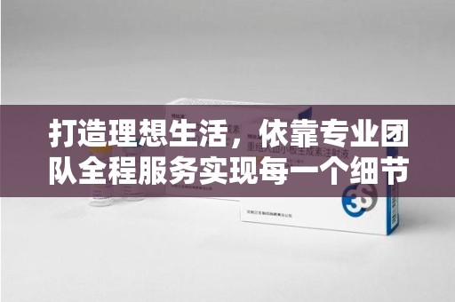 连云港打造理想生活，依靠专业团队全程服务实现每一个细节