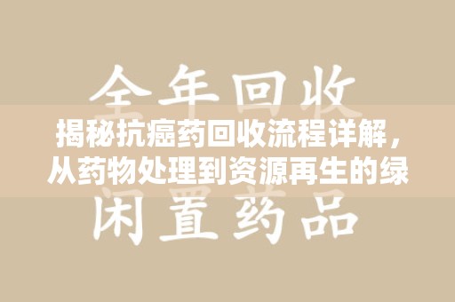 连云港揭秘抗癌药回收流程详解，从药物处理到资源再生的绿色之道