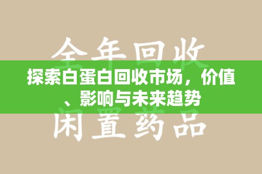 连云港探索白蛋白回收市场，价值、影响与未来趋势