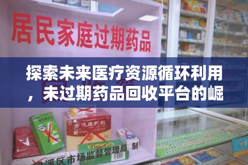 连云港探索未来医疗资源循环利用，未过期药品回收平台的崛起