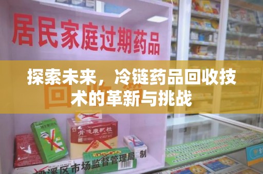 连云港探索未来，冷链药品回收技术的革新与挑战