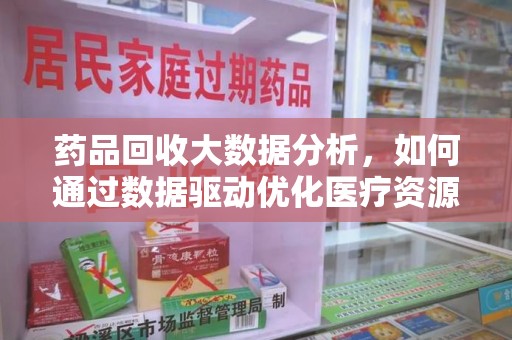 连云港药品回收大数据分析，如何通过数据驱动优化医疗资源管理