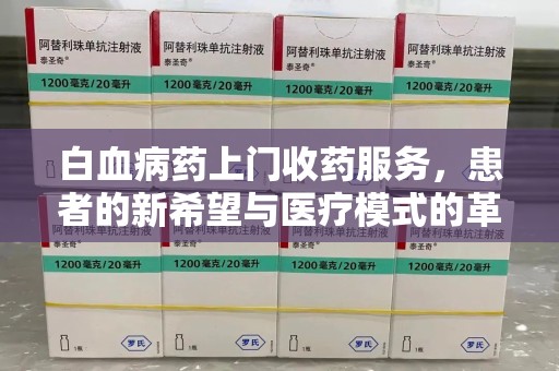 连云港白血病药上门收药服务，患者的新希望与医疗模式的革新